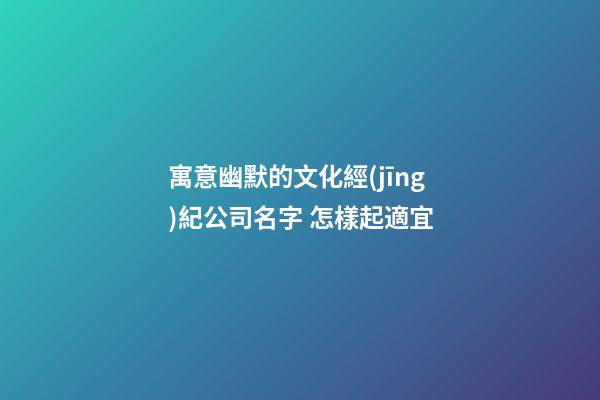 寓意幽默的文化經(jīng)紀公司名字 怎樣起適宜-第1張-公司起名-玄機派